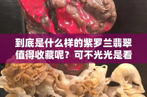 到底是什么樣的紫羅蘭翡翠值得收藏呢？可不光光是看它的顏色哦。