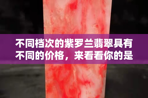不同檔次的紫羅蘭翡翠具有不同的價格，來看看你的是屬于哪一種。