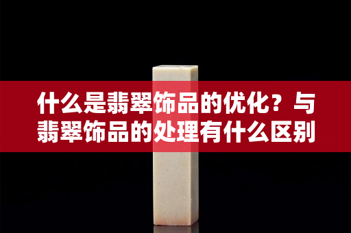 什么是翡翠飾品的優(yōu)化？與翡翠飾品的處理有什么區(qū)別？