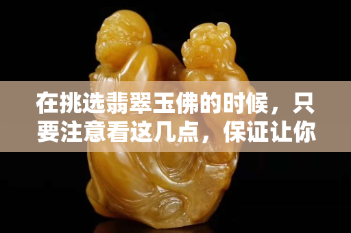 在挑選翡翠玉佛的時候，只要注意看這幾點(diǎn)，保證讓你挑到最完美的玉佛。