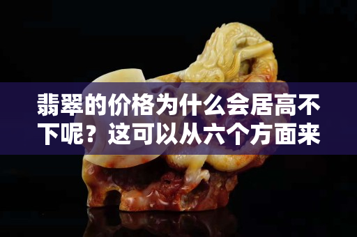 翡翠的價格為什么會居高不下呢？這可以從六個方面來具體回答