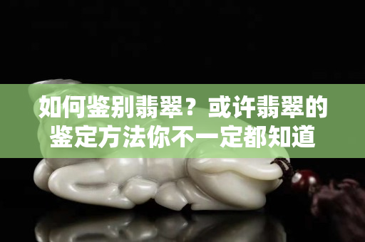 如何鑒別翡翠？或許翡翠的鑒定方法你不一定都知道