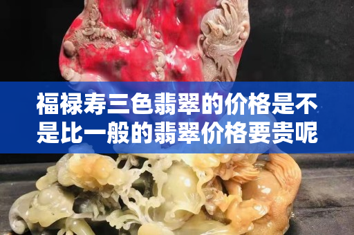 福祿壽三色翡翠的價格是不是比一般的翡翠價格要貴呢？