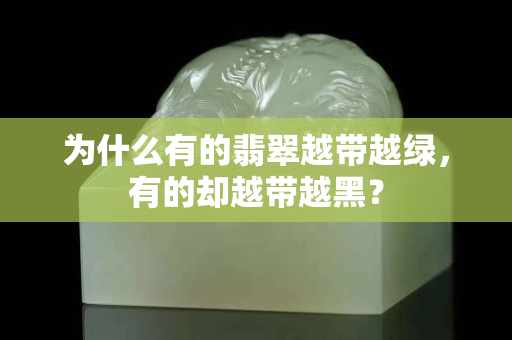 為什么有的翡翠越帶越綠，有的卻越帶越黑？