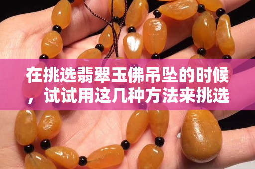 在挑選翡翠玉佛吊墜的時(shí)候，試試用這幾種方法來(lái)挑選