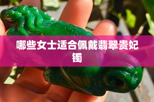 哪些女士適合佩戴翡翠貴妃鐲