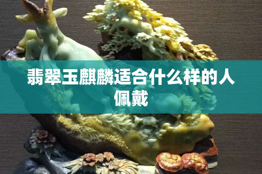 翡翠玉麒麟適合什么樣的人佩戴