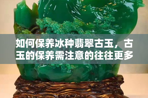 如何保養冰種翡翠古玉，古玉的保養需注意的往往更多