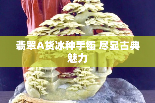 翡翠A貨冰種手鐲 盡顯古典魅力