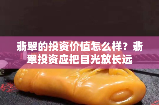 翡翠的投資價值怎么樣？翡翠投資應把目光放長遠