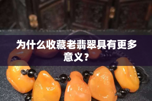 為什么收藏老翡翠具有更多意義？