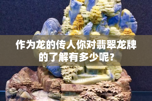 作為龍的傳人你對翡翠龍牌的了解有多少呢？
