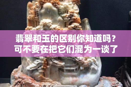 翡翠和玉的區別你知道嗎？可不要在把它們混為一談了。