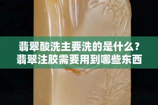 翡翠酸洗主要洗的是什么？翡翠注膠需要用到哪些東西