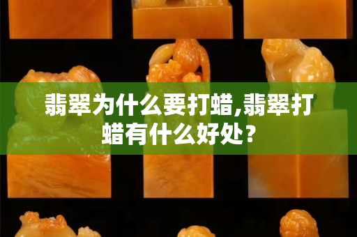 翡翠為什么要打蠟,翡翠打蠟有什么好處？