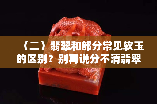 （二）翡翠和部分常見軟玉的區別？別再說分不清翡翠哦