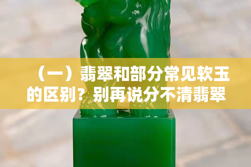 （一）翡翠和部分常見軟玉的區(qū)別？別再說分不清翡翠哦
