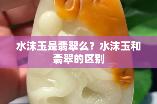 水沫玉是翡翠么？水沫玉和翡翠的區(qū)別