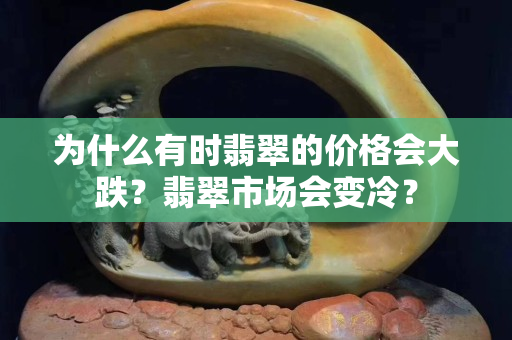 為什么有時翡翠的價格會大跌？翡翠市場會變冷？