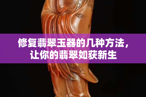 修復翡翠玉器的幾種方法，讓你的翡翠如獲新生
