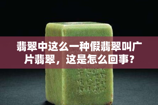 翡翠中這么一種假翡翠叫廣片翡翠，這是怎么回事？