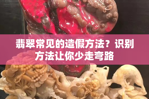 翡翠常見的造假方法？識別方法讓你少走彎路