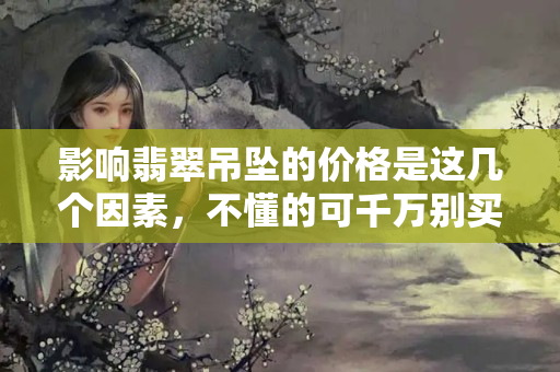 影響翡翠吊墜的價格是這幾個因素，不懂的可千萬別買哈！