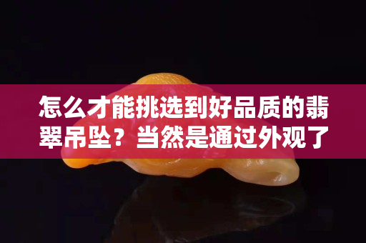 怎么才能挑選到好品質(zhì)的翡翠吊墜？當(dāng)然是通過外觀了！