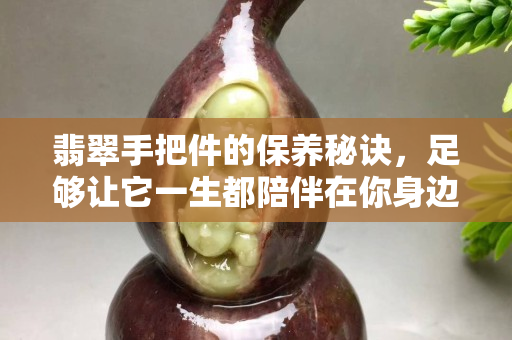翡翠手把件的保養秘訣，足夠讓它一生都陪伴在你身邊