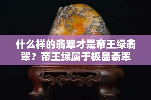 什么樣的翡翠才是帝王綠翡翠？帝王綠屬于極品翡翠