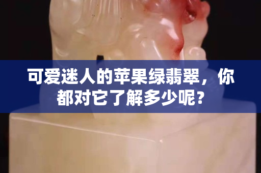 可愛迷人的蘋果綠翡翠，你都對它了解多少呢？