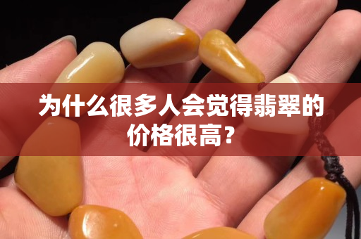 為什么很多人會覺得翡翠的價格很高？