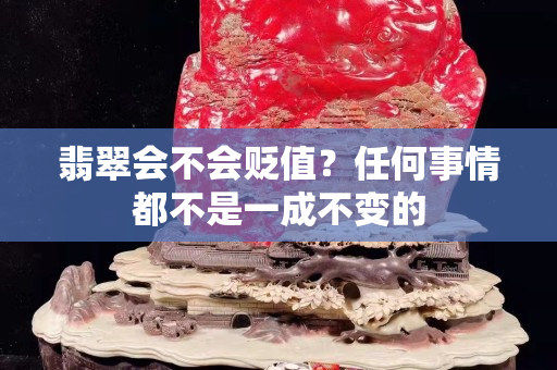 翡翠會(huì)不會(huì)貶值？任何事情都不是一成不變的