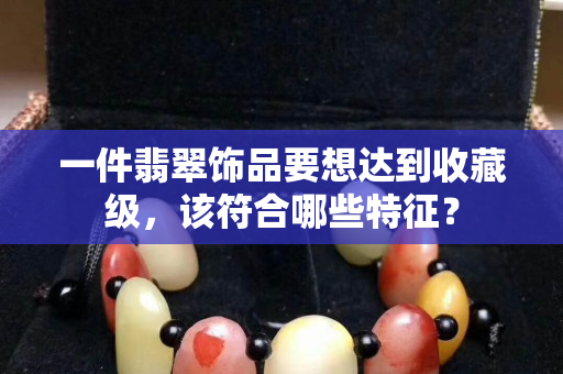 一件翡翠飾品要想達到收藏級，該符合哪些特征？