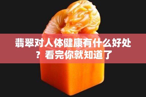 翡翠對人體健康有什么好處？看完你就知道了