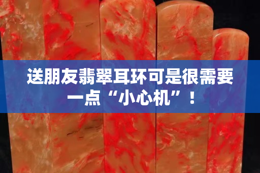 送朋友翡翠耳環可是很需要一點“小心機”！