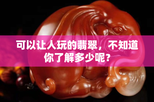 可以讓人玩的翡翠，不知道你了解多少呢？