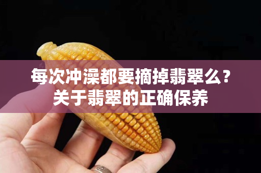 每次沖澡都要摘掉翡翠么？關于翡翠的正確保養