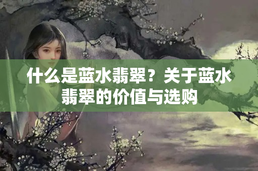 什么是藍水翡翠？關于藍水翡翠的價值與選購