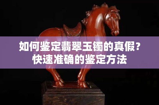 如何鑒定翡翠玉鐲的真假？快速準(zhǔn)確的鑒定方法