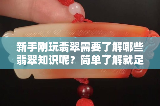 新手剛玩翡翠需要了解哪些翡翠知識呢？簡單了解就足夠