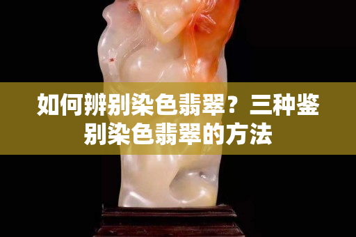 如何辨別染色翡翠？三種鑒別染色翡翠的方法