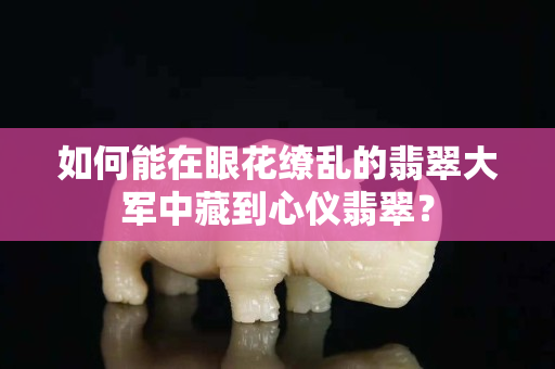 如何能在眼花繚亂的翡翠大軍中藏到心儀翡翠？