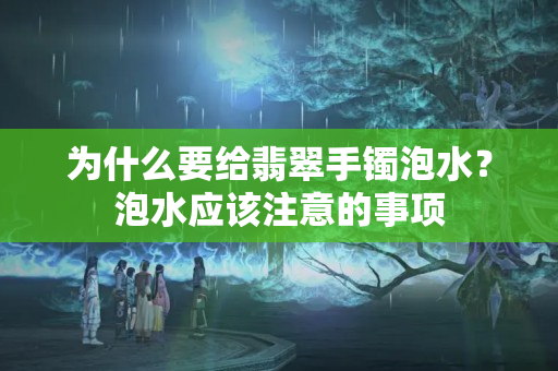 為什么要給翡翠手鐲泡水？泡水應該注意的事項