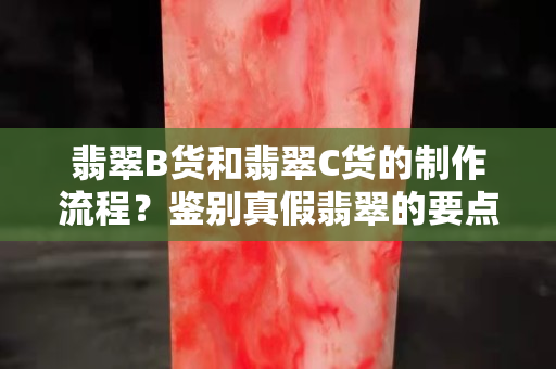 翡翠B貨和翡翠C貨的制作流程？鑒別真假翡翠的要點