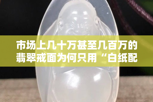 市場上幾十萬甚至幾百萬的翡翠戒面為何只用“白紙配銅托”？