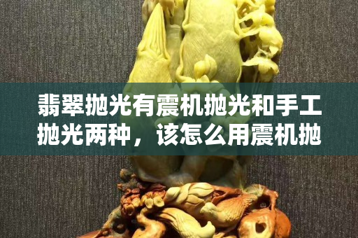 翡翠拋光有震機(jī)拋光和手工拋光兩種，該怎么用震機(jī)拋光快？