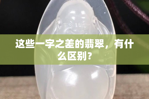 這些一字之差的翡翠，有什么區(qū)別？
