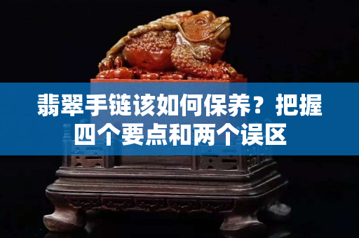 翡翠手鏈該如何保養？把握四個要點和兩個誤區
