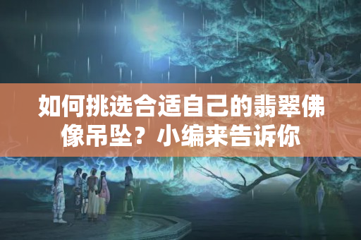 如何挑選合適自己的翡翠佛像吊墜？小編來告訴你